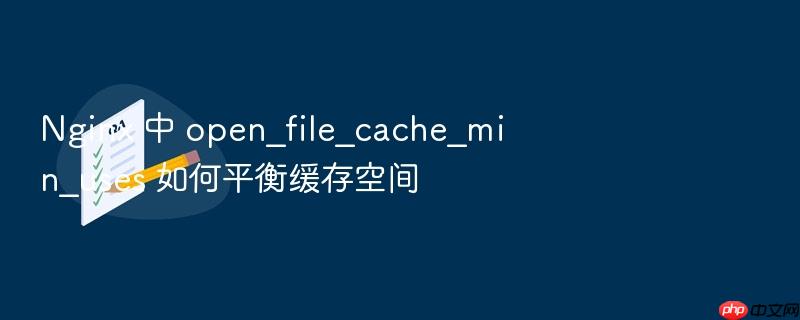 nginx 中 open_file_cache_min_uses 如何平衡缓存空间