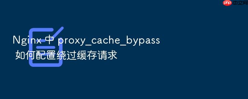 nginx 中 proxy_cache_bypass 如何配置绕过缓存请求