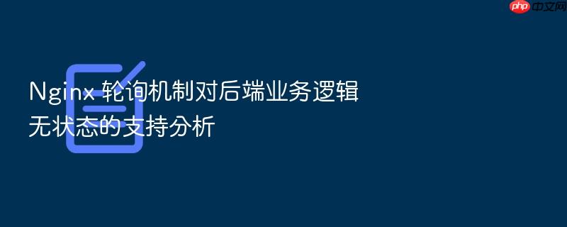 nginx 轮询机制对后端业务逻辑无状态的支持分析