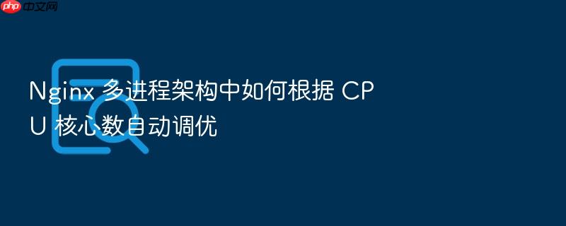 nginx 多进程架构中如何根据 cpu 核心数自动调优