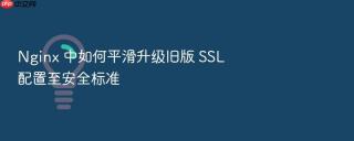 Nginx 中如何平滑升级旧版 SSL 配置至安全标准