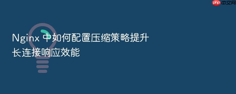 nginx 中如何配置压缩策略提升长连接响应效能