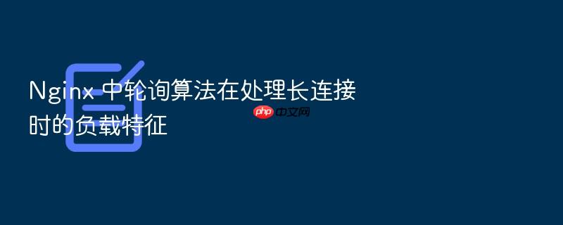 nginx 中轮询算法在处理长连接时的负载特征