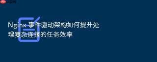nginx 事件驱动架构如何提升处理复杂连接的任务效率