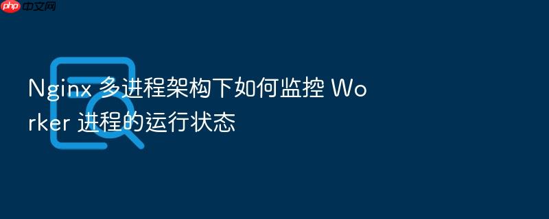 nginx 多进程架构下如何监控 worker 进程的运行状态