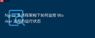 nginx 多进程架构下如何监控 worker 进程的运行状态