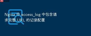 Nginx 中 access_log 中包含请求完整 URL 的记录配置