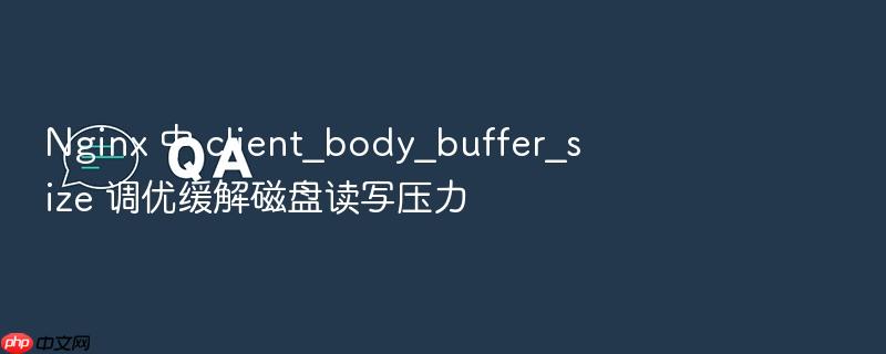 nginx 中 client_body_buffer_size 调优缓解磁盘读写压力