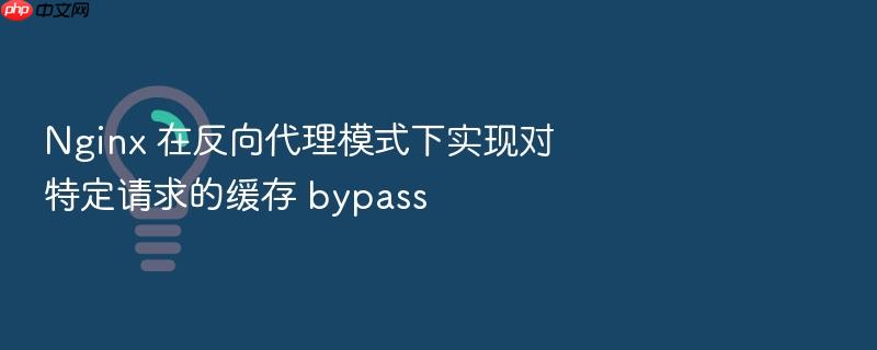 nginx 在反向代理模式下实现对特定请求的缓存 bypass