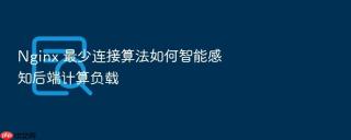 Nginx 最少连接算法如何智能感知后端计算负载