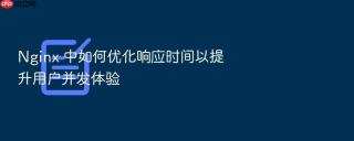 Nginx 中如何优化响应时间以提升用户并发体验