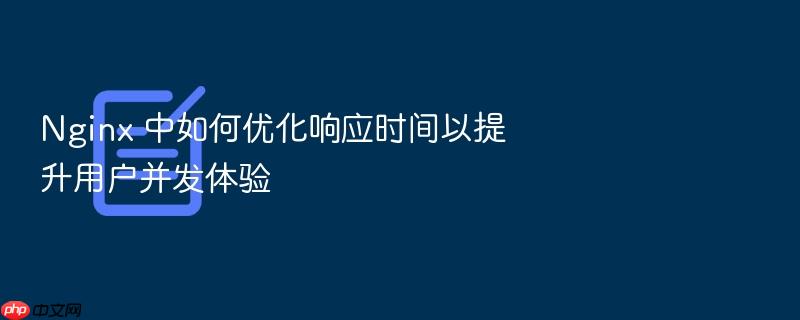 nginx 中如何优化响应时间以提升用户并发体验