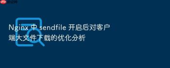 Nginx 中 sendfile 开启后对客户端大文件下载的优化分析