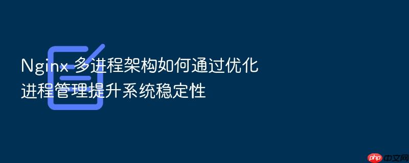 nginx 多进程架构如何通过优化进程管理提升系统稳定性