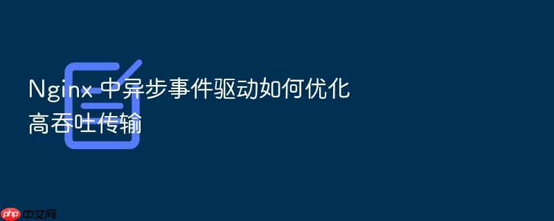 nginx 中异步事件驱动如何优化高吞吐传输