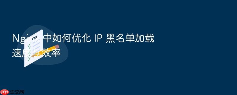 nginx 中如何优化 ip 黑名单加载速度与效率