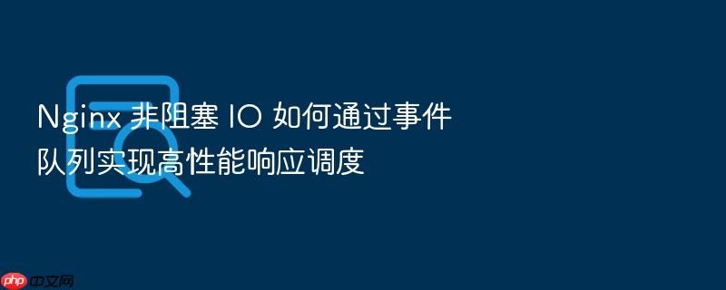 nginx 非阻塞 io 如何通过事件队列实现高性能响应调度
