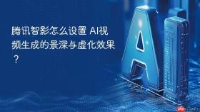腾讯智影怎么设置 AI视频生成的景深与虚化效果？