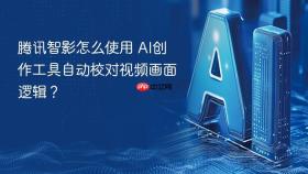 腾讯智影怎么使用 ai创作工具自动校对视频画面逻辑？