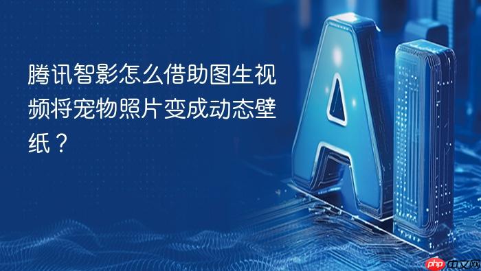 腾讯智影怎么借助图生视频将宠物照片变成动态壁纸?