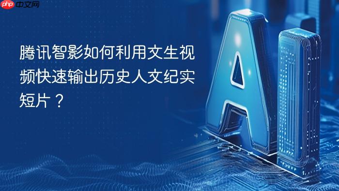 腾讯智影如何利用文生视频快速输出历史人文纪实短片？