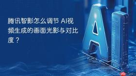腾讯智影怎么调节 ai视频生成的画面光影与对比度?