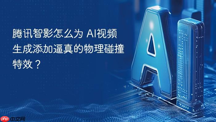 腾讯智影怎么为 ai视频生成添加逼真的物理碰撞特效?