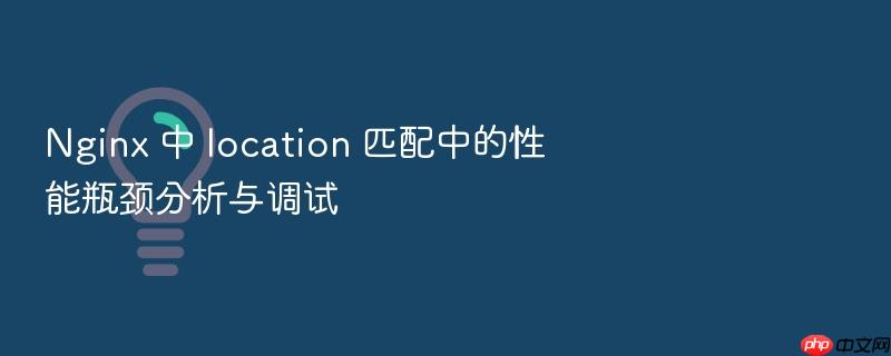 nginx 中 location 匹配中的性能瓶颈分析与调试
