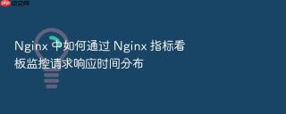 Nginx 中如何通过 Nginx 指标看板监控请求响应时间分布