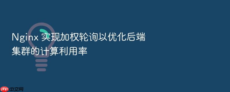 nginx 实现加权轮询以优化后端集群的计算利用率