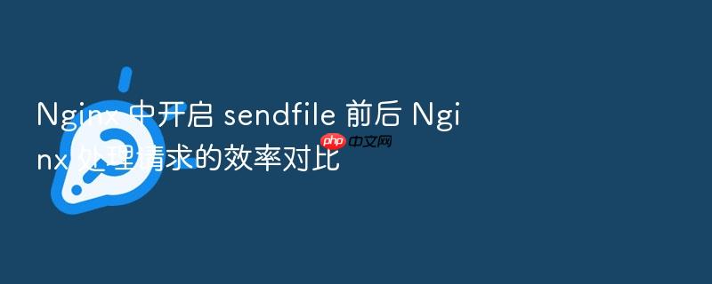 nginx 中开启 sendfile 前后 nginx 处理请求的效率对比