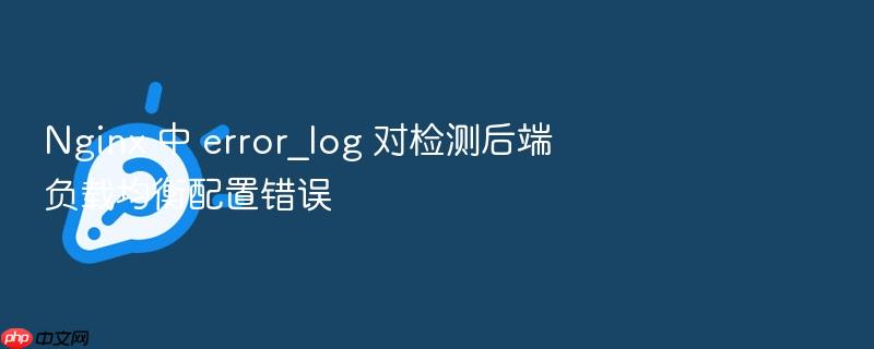 nginx 中 error_log 对检测后端负载均衡配置错误