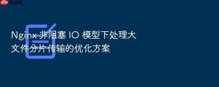 nginx 非阻塞 io 模型下处理大文件分片传输的优化方案