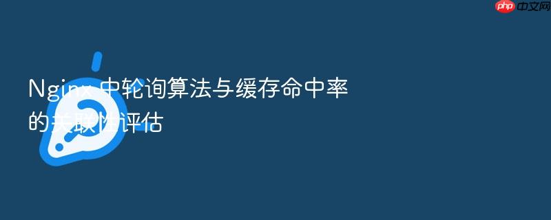 nginx 中轮询算法与缓存命中率的关联性评估
