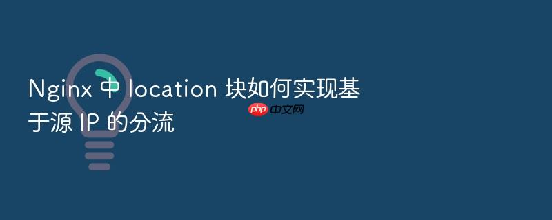 nginx 中 location 块如何实现基于源 ip 的分流
