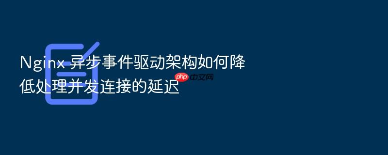 nginx 异步事件驱动架构如何降低处理并发连接的延迟