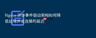 nginx 异步事件驱动架构如何降低处理并发连接的延迟