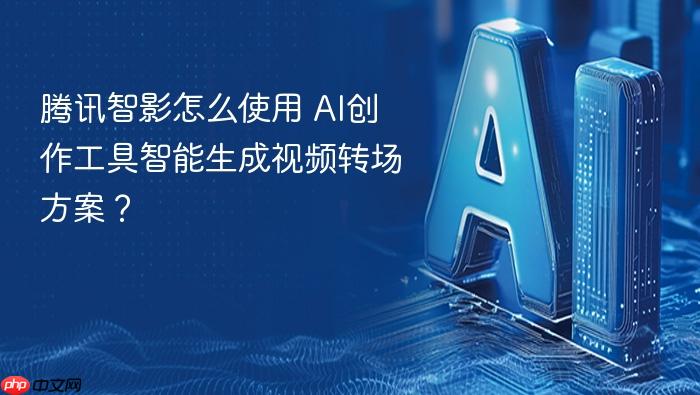 腾讯智影怎么使用 ai创作工具智能生成视频转场方案？