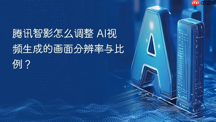 腾讯智影怎么调整 ai视频生成的画面分辨率与比例？