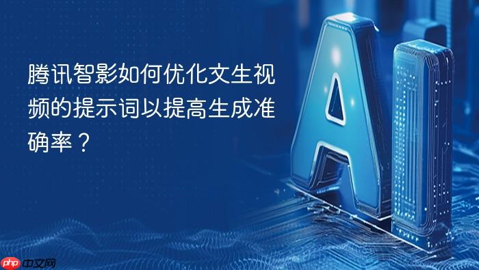 腾讯智影如何优化文生视频的提示词以提高生成准确率?
