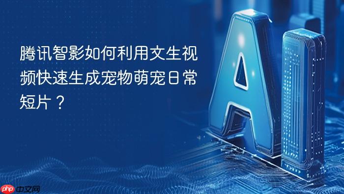 腾讯智影如何利用文生视频快速生成宠物萌宠日常短片?