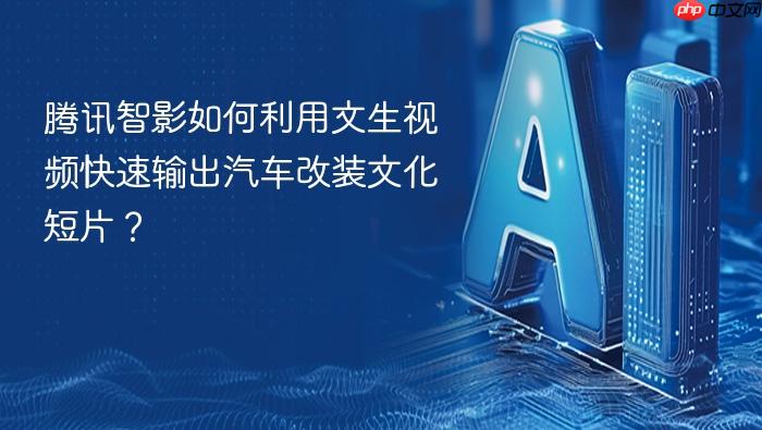 腾讯智影如何利用文生视频快速输出汽车改装文化短片?