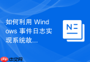 如何利用 Windows 事件日志实现系统故障精准定位