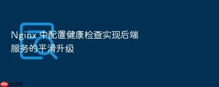 nginx 中配置健康检查实现后端服务的平滑升级
