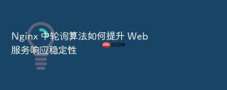 Nginx 中轮询算法如何提升 Web 服务响应稳定性