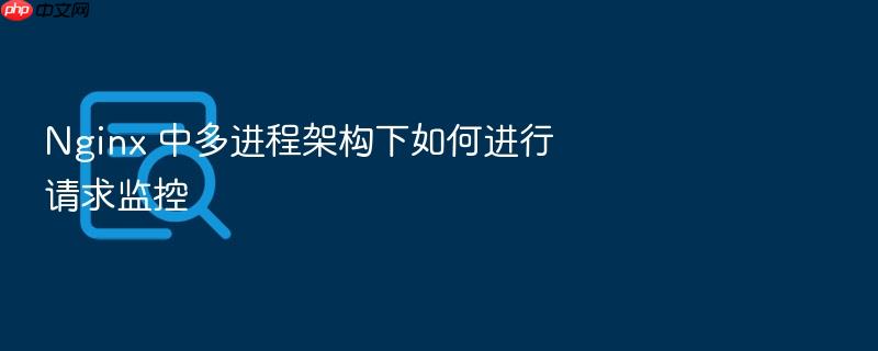 nginx 中多进程架构下如何进行请求监控