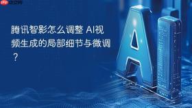 腾讯智影怎么调整 AI视频生成的局部细节与微调？