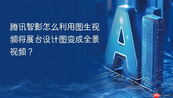 腾讯智影怎么利用图生视频将展台设计图变成全景视频?