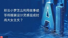 彩云小梦怎么利用故事续写将服装设计灵感变成时尚大女主文?