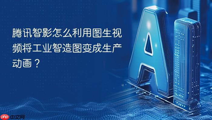 腾讯智影怎么利用图生视频将工业智造图变成生产动画?
